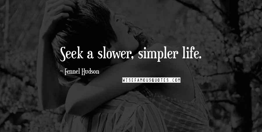 Fennel Hudson Quotes: Seek a slower, simpler life.