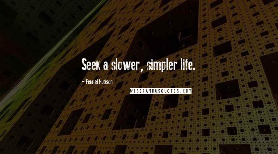 Fennel Hudson Quotes: Seek a slower, simpler life.