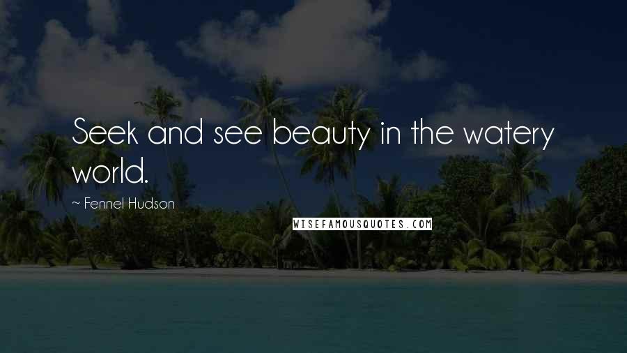 Fennel Hudson Quotes: Seek and see beauty in the watery world.