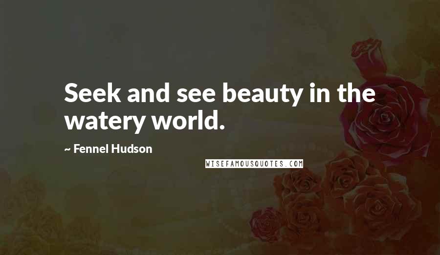 Fennel Hudson Quotes: Seek and see beauty in the watery world.