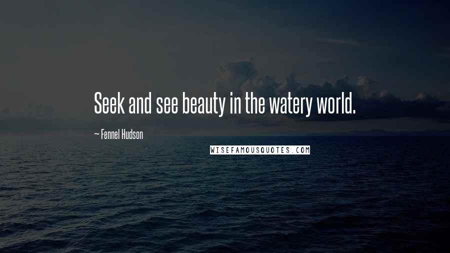 Fennel Hudson Quotes: Seek and see beauty in the watery world.