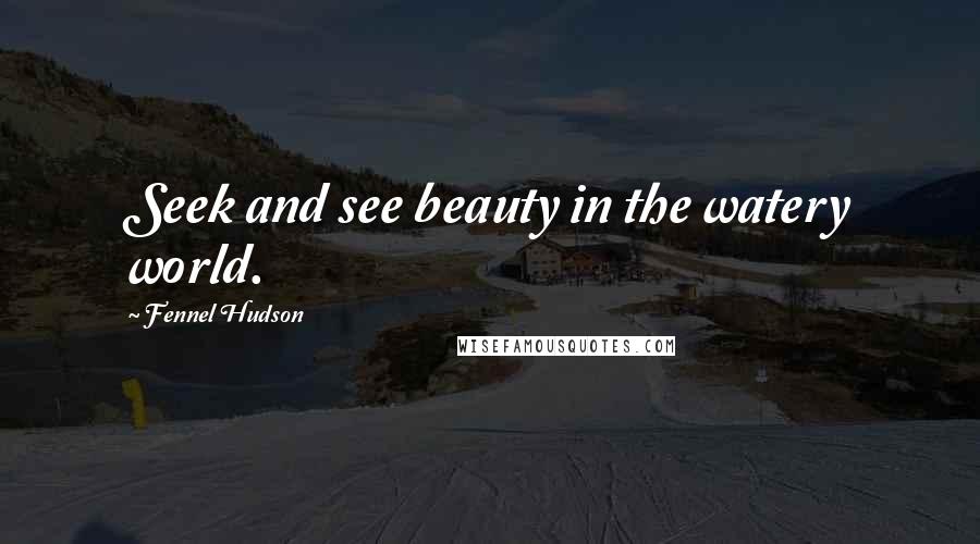 Fennel Hudson Quotes: Seek and see beauty in the watery world.