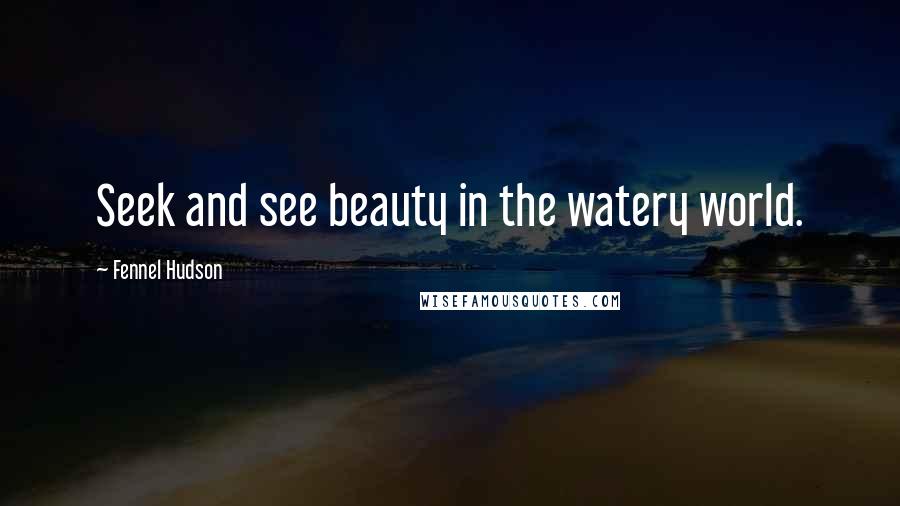 Fennel Hudson Quotes: Seek and see beauty in the watery world.