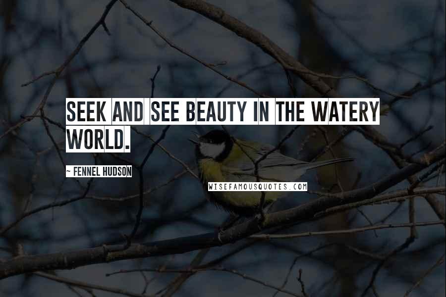 Fennel Hudson Quotes: Seek and see beauty in the watery world.