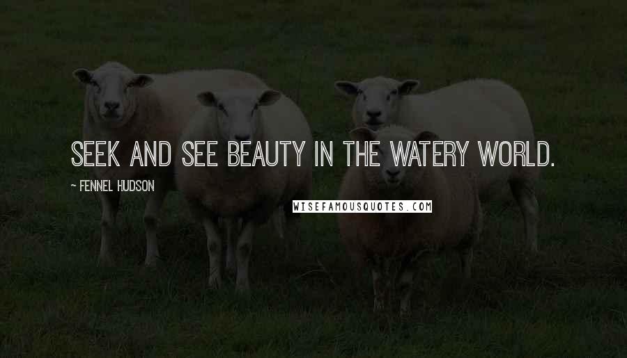 Fennel Hudson Quotes: Seek and see beauty in the watery world.