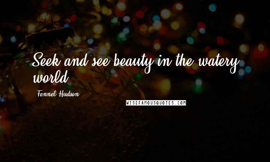 Fennel Hudson Quotes: Seek and see beauty in the watery world.