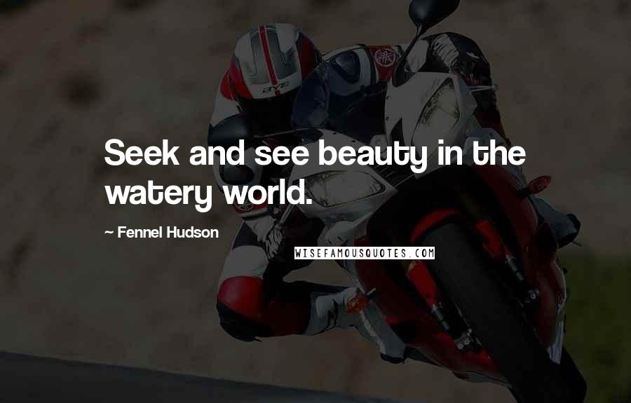 Fennel Hudson Quotes: Seek and see beauty in the watery world.