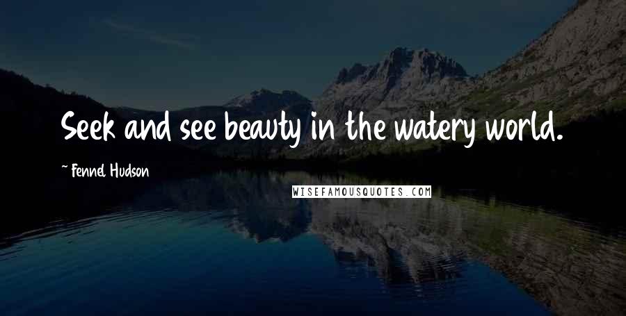 Fennel Hudson Quotes: Seek and see beauty in the watery world.