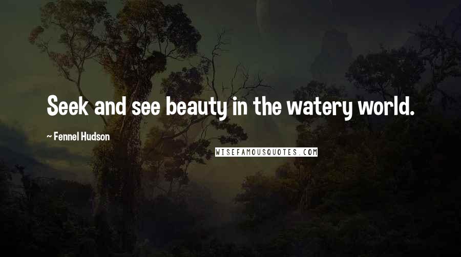 Fennel Hudson Quotes: Seek and see beauty in the watery world.