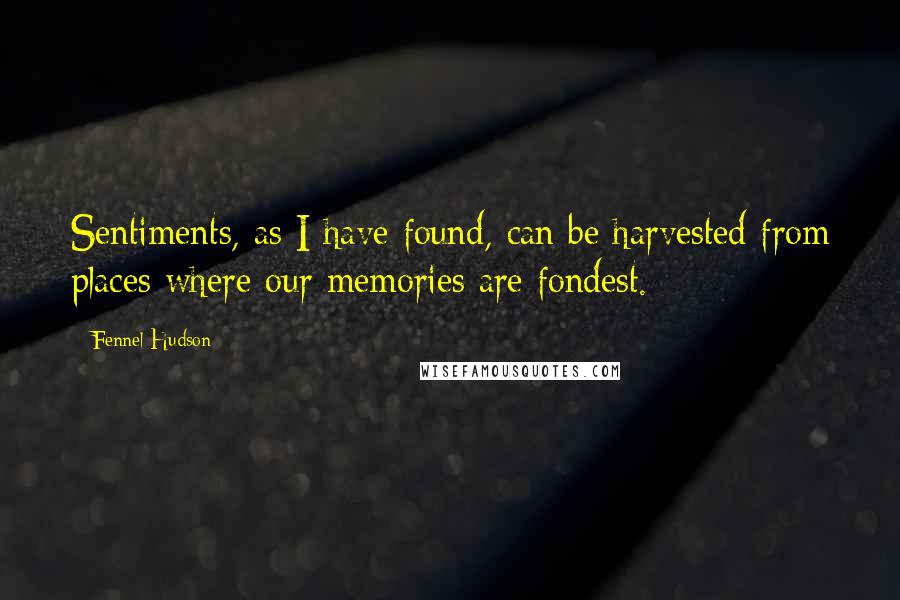 Fennel Hudson Quotes: Sentiments, as I have found, can be harvested from places where our memories are fondest.