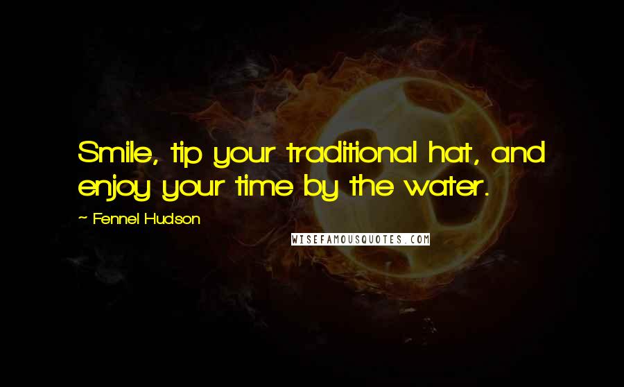 Fennel Hudson Quotes: Smile, tip your traditional hat, and enjoy your time by the water.