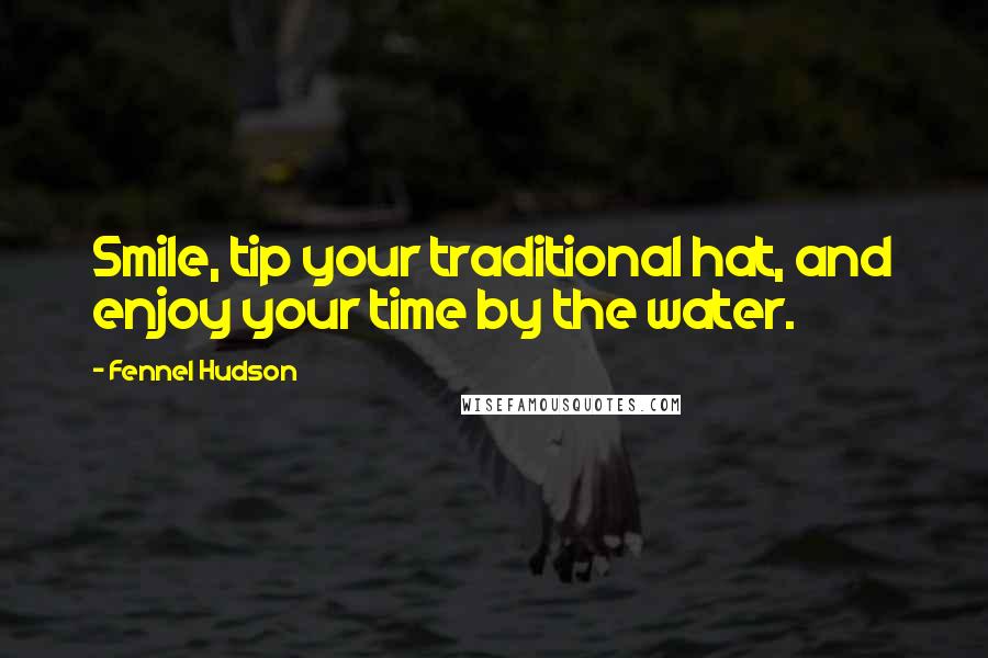 Fennel Hudson Quotes: Smile, tip your traditional hat, and enjoy your time by the water.