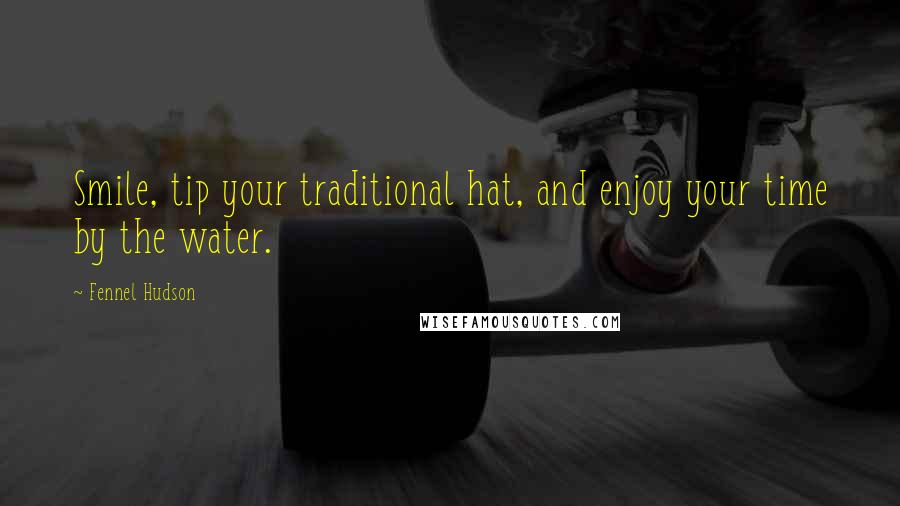 Fennel Hudson Quotes: Smile, tip your traditional hat, and enjoy your time by the water.