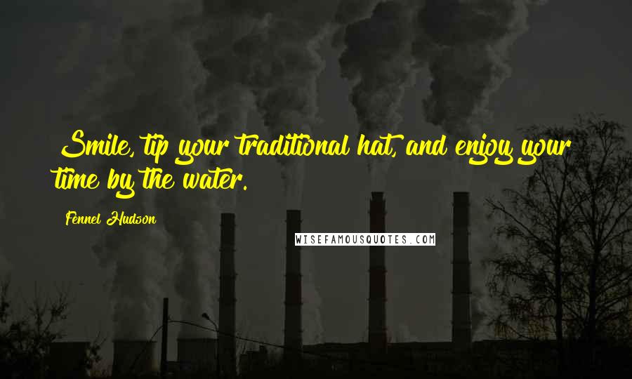 Fennel Hudson Quotes: Smile, tip your traditional hat, and enjoy your time by the water.