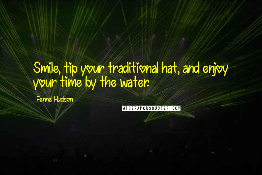 Fennel Hudson Quotes: Smile, tip your traditional hat, and enjoy your time by the water.