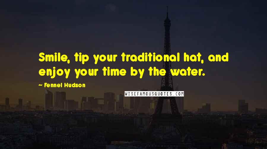 Fennel Hudson Quotes: Smile, tip your traditional hat, and enjoy your time by the water.