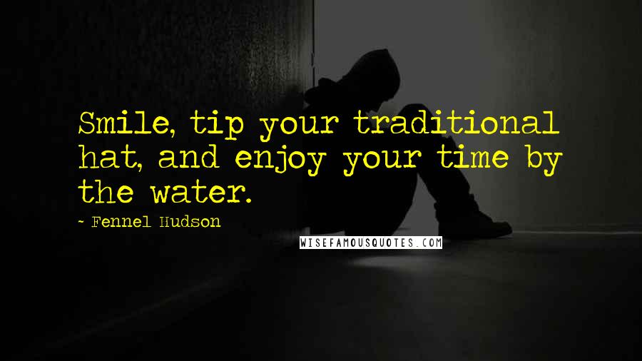 Fennel Hudson Quotes: Smile, tip your traditional hat, and enjoy your time by the water.