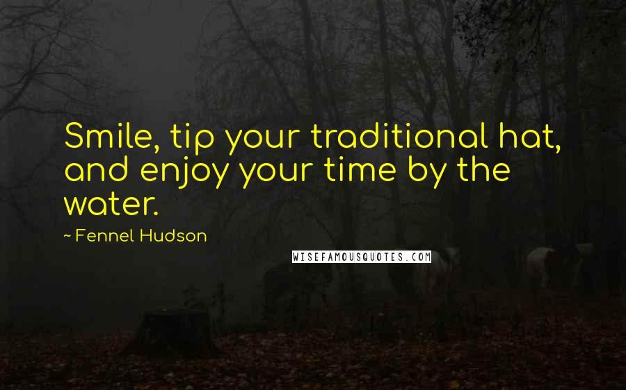 Fennel Hudson Quotes: Smile, tip your traditional hat, and enjoy your time by the water.