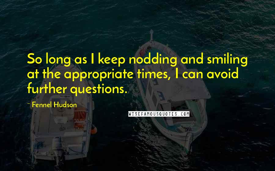 Fennel Hudson Quotes: So long as I keep nodding and smiling at the appropriate times, I can avoid further questions.