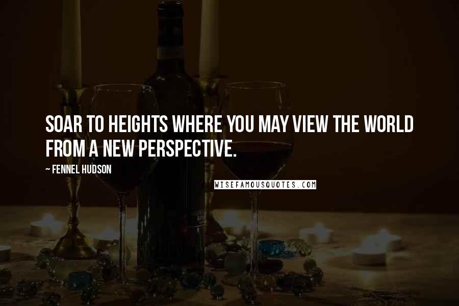 Fennel Hudson Quotes: Soar to heights where you may view the world from a new perspective.