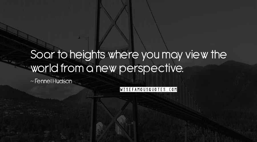 Fennel Hudson Quotes: Soar to heights where you may view the world from a new perspective.