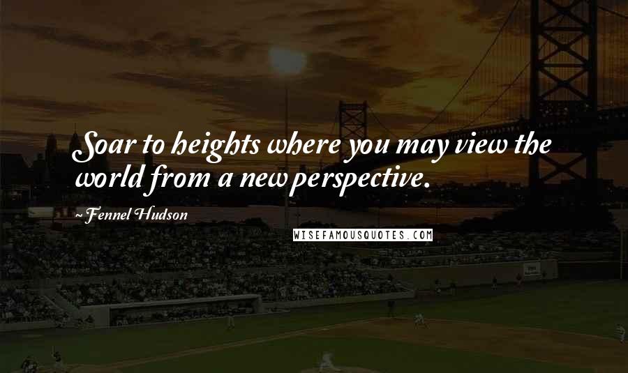 Fennel Hudson Quotes: Soar to heights where you may view the world from a new perspective.