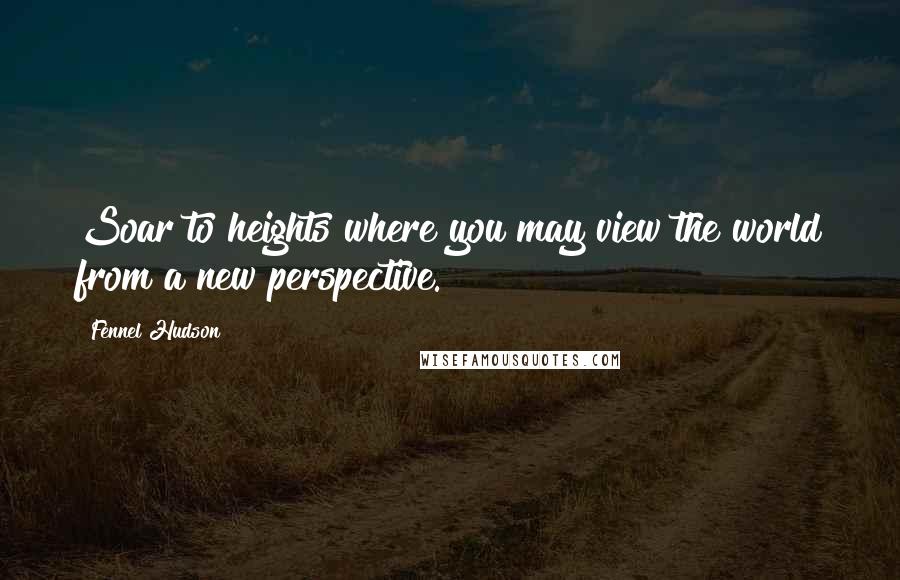 Fennel Hudson Quotes: Soar to heights where you may view the world from a new perspective.