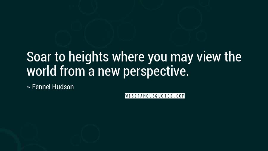 Fennel Hudson Quotes: Soar to heights where you may view the world from a new perspective.