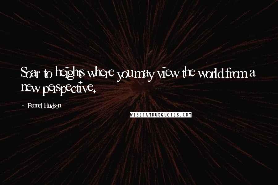 Fennel Hudson Quotes: Soar to heights where you may view the world from a new perspective.