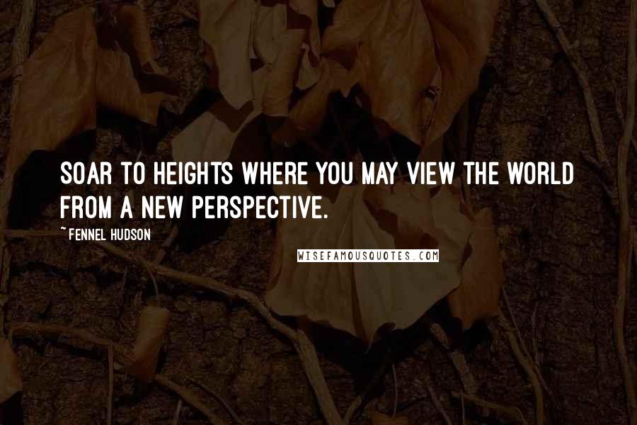 Fennel Hudson Quotes: Soar to heights where you may view the world from a new perspective.