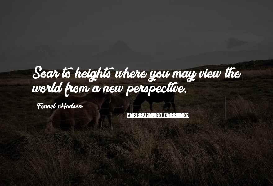 Fennel Hudson Quotes: Soar to heights where you may view the world from a new perspective.