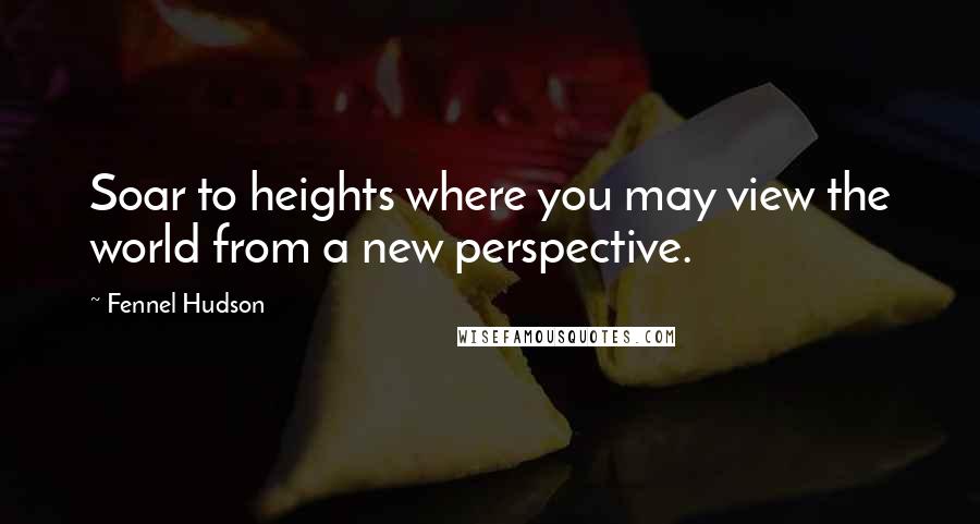 Fennel Hudson Quotes: Soar to heights where you may view the world from a new perspective.