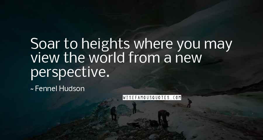 Fennel Hudson Quotes: Soar to heights where you may view the world from a new perspective.