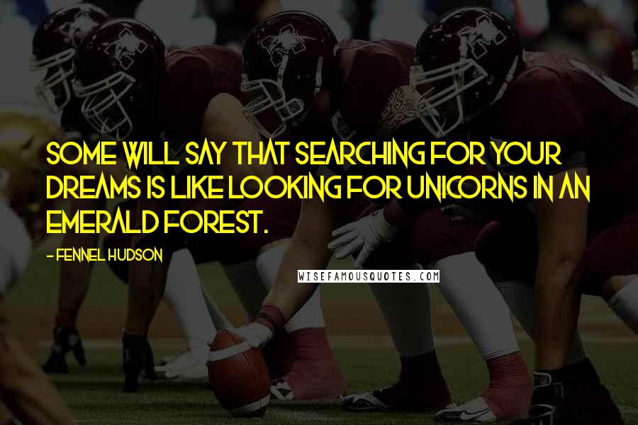 Fennel Hudson Quotes: Some will say that searching for your dreams is like looking for unicorns in an emerald forest.
