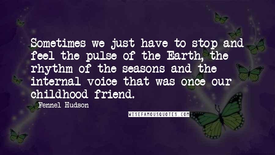 Fennel Hudson Quotes: Sometimes we just have to stop and feel the pulse of the Earth, the rhythm of the seasons and the internal voice that was once our childhood friend.