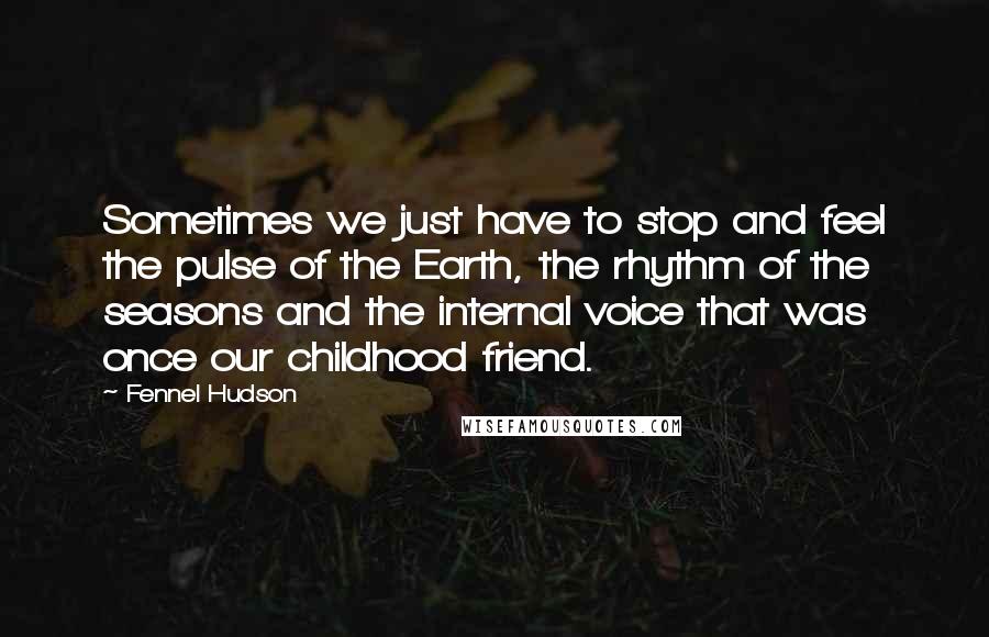 Fennel Hudson Quotes: Sometimes we just have to stop and feel the pulse of the Earth, the rhythm of the seasons and the internal voice that was once our childhood friend.