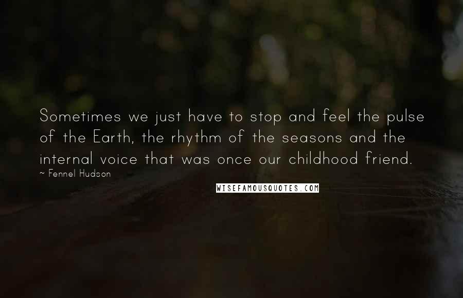 Fennel Hudson Quotes: Sometimes we just have to stop and feel the pulse of the Earth, the rhythm of the seasons and the internal voice that was once our childhood friend.