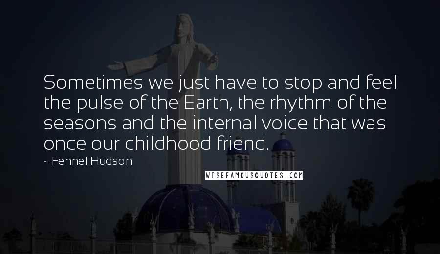 Fennel Hudson Quotes: Sometimes we just have to stop and feel the pulse of the Earth, the rhythm of the seasons and the internal voice that was once our childhood friend.