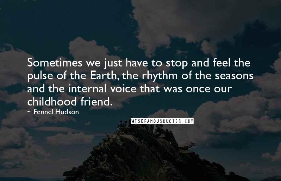 Fennel Hudson Quotes: Sometimes we just have to stop and feel the pulse of the Earth, the rhythm of the seasons and the internal voice that was once our childhood friend.