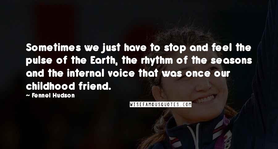 Fennel Hudson Quotes: Sometimes we just have to stop and feel the pulse of the Earth, the rhythm of the seasons and the internal voice that was once our childhood friend.