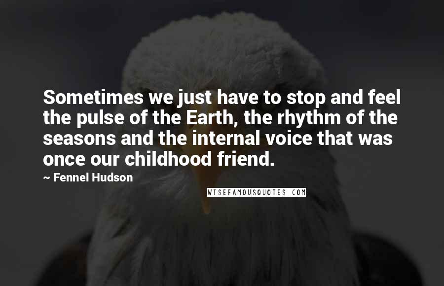 Fennel Hudson Quotes: Sometimes we just have to stop and feel the pulse of the Earth, the rhythm of the seasons and the internal voice that was once our childhood friend.