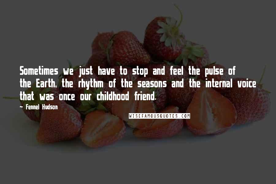 Fennel Hudson Quotes: Sometimes we just have to stop and feel the pulse of the Earth, the rhythm of the seasons and the internal voice that was once our childhood friend.