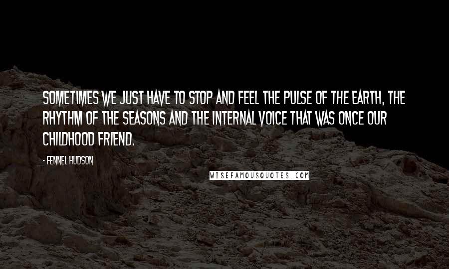 Fennel Hudson Quotes: Sometimes we just have to stop and feel the pulse of the Earth, the rhythm of the seasons and the internal voice that was once our childhood friend.