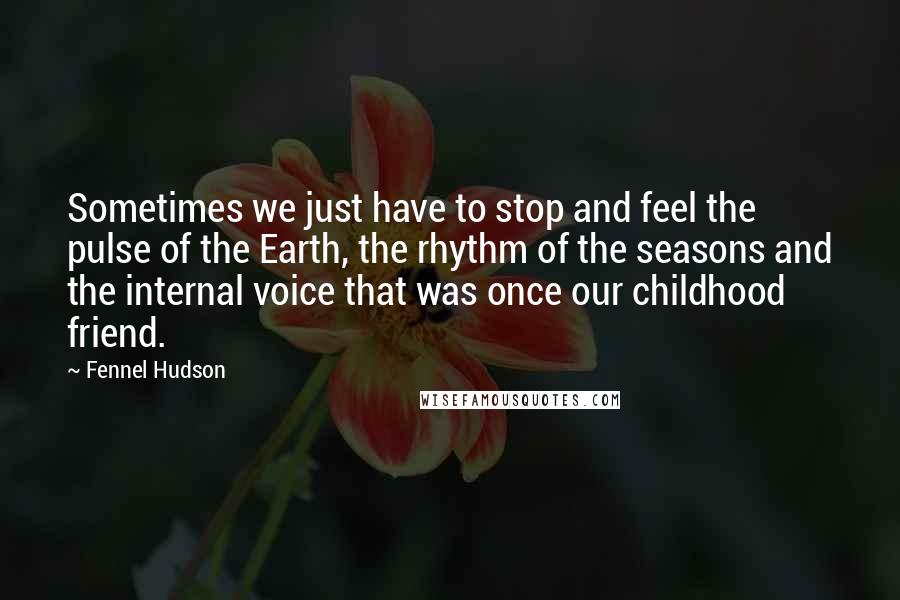 Fennel Hudson Quotes: Sometimes we just have to stop and feel the pulse of the Earth, the rhythm of the seasons and the internal voice that was once our childhood friend.