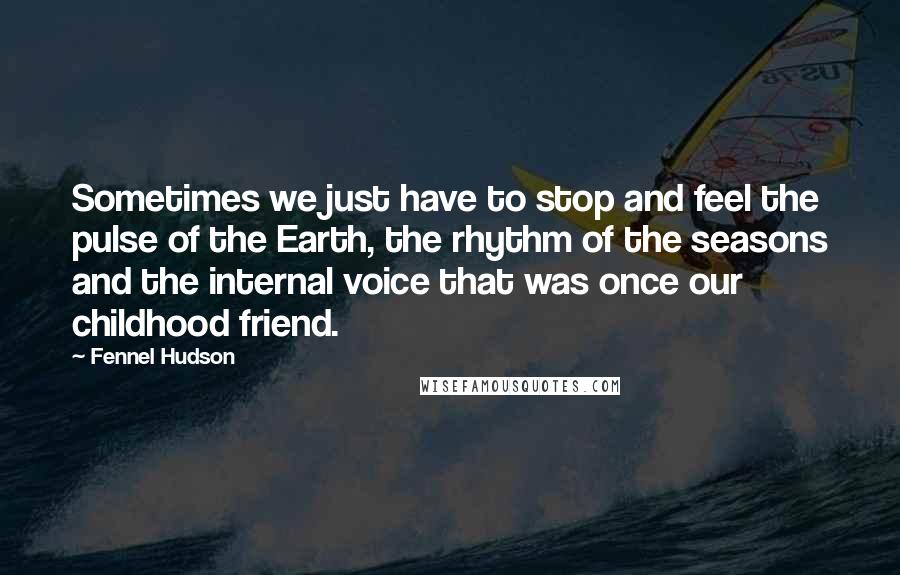 Fennel Hudson Quotes: Sometimes we just have to stop and feel the pulse of the Earth, the rhythm of the seasons and the internal voice that was once our childhood friend.