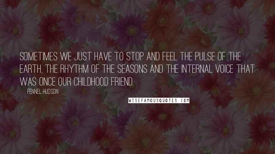 Fennel Hudson Quotes: Sometimes we just have to stop and feel the pulse of the Earth, the rhythm of the seasons and the internal voice that was once our childhood friend.