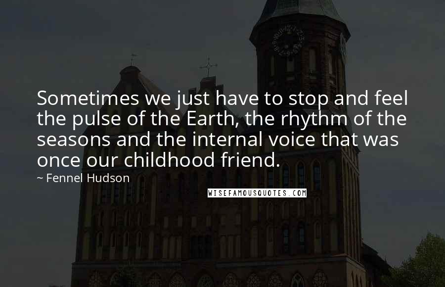Fennel Hudson Quotes: Sometimes we just have to stop and feel the pulse of the Earth, the rhythm of the seasons and the internal voice that was once our childhood friend.