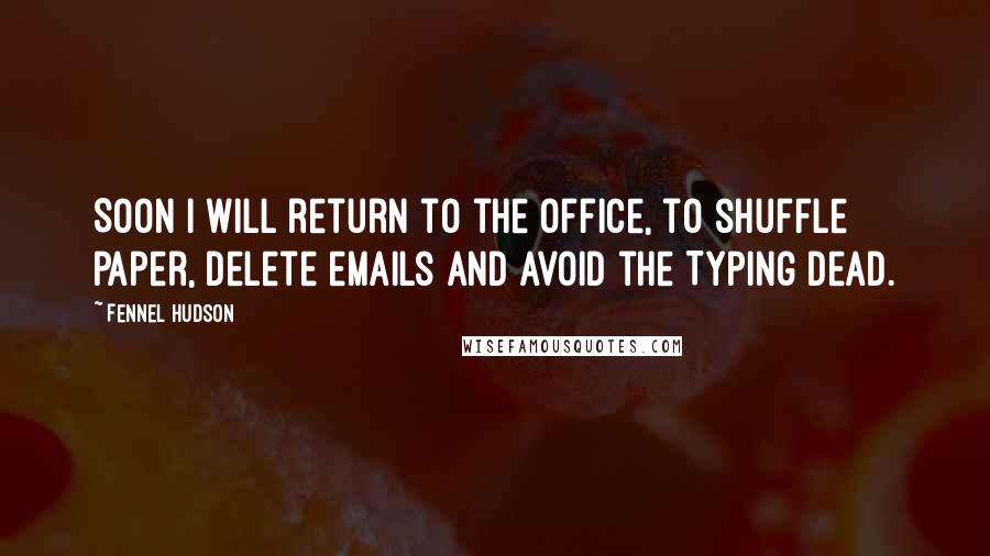 Fennel Hudson Quotes: Soon I will return to the office, to shuffle paper, delete emails and avoid the Typing Dead.