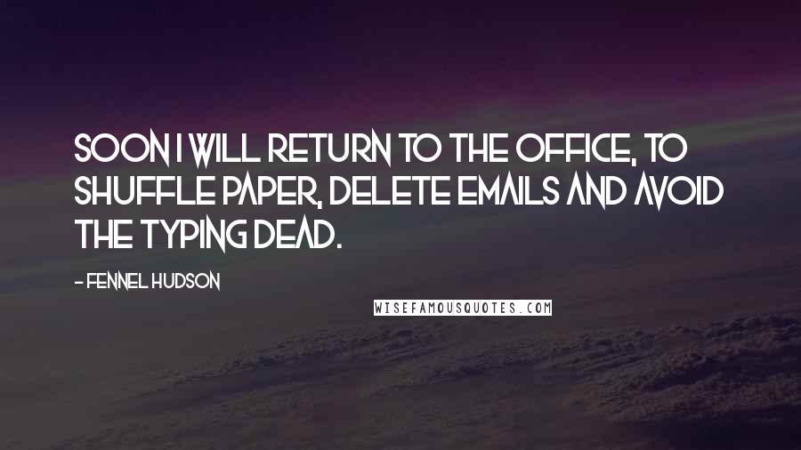 Fennel Hudson Quotes: Soon I will return to the office, to shuffle paper, delete emails and avoid the Typing Dead.