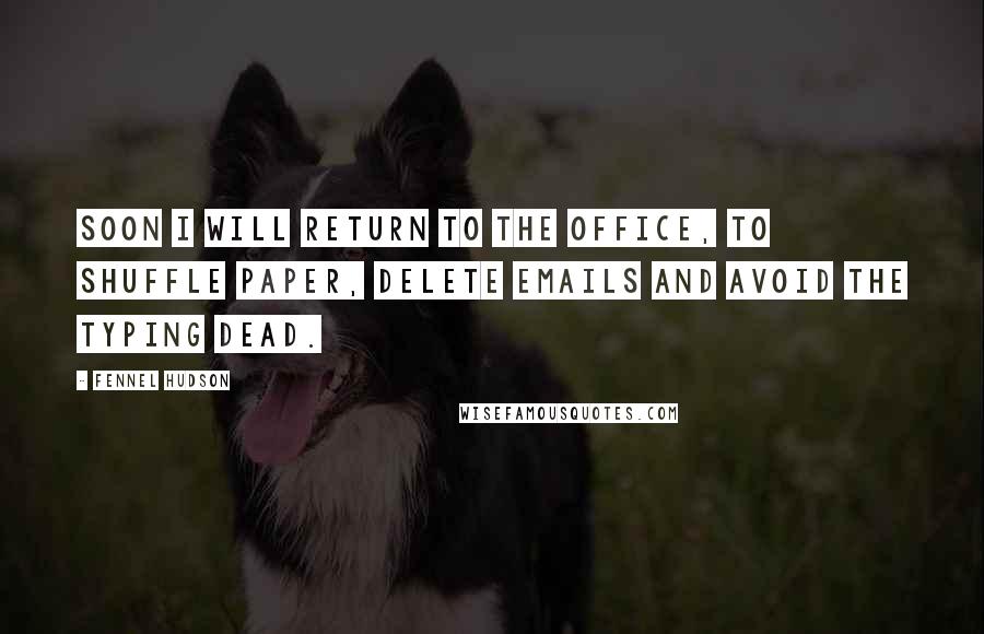 Fennel Hudson Quotes: Soon I will return to the office, to shuffle paper, delete emails and avoid the Typing Dead.